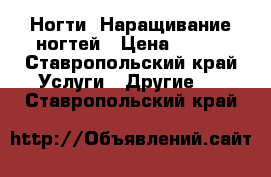 Ногти. Наращивание ногтей › Цена ­ 500 - Ставропольский край Услуги » Другие   . Ставропольский край